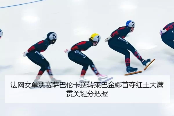 法网女单决赛萨巴伦卡逆转莱巴金娜首夺红土大满贯关键分把握