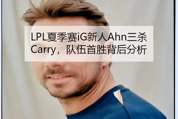 LPL夏季赛iG新人Ahn三杀Carry，队伍首胜背后分析
