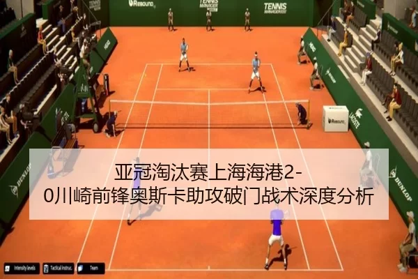 亚冠淘汰赛上海海港2-0川崎前锋奥斯卡助攻破门战术深度分析
