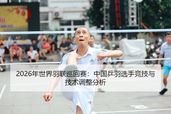 2026年世界羽联巡回赛：中国乒羽选手竞技与技术调整分析