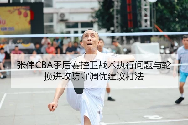张伟CBA季后赛控卫战术执行问题与轮换进攻防守调优建议打法