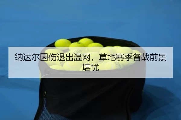 纳达尔因伤退出温网，草地赛季备战前景堪忧
