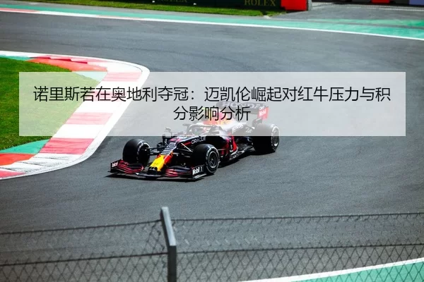 诺里斯若在奥地利夺冠：迈凯伦崛起对红牛压力与积分影响分析