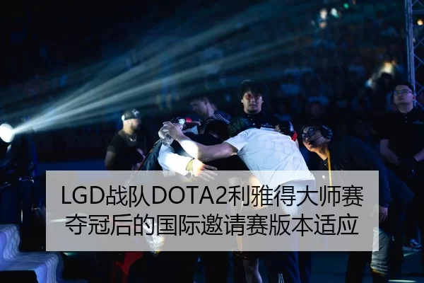 LGD战队DOTA2利雅得大师赛夺冠后的国际邀请赛版本适应