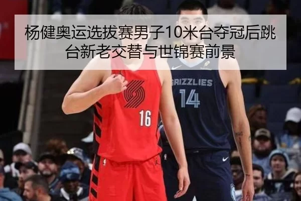 杨健奥运选拔赛男子10米台夺冠后跳台新老交替与世锦赛前景