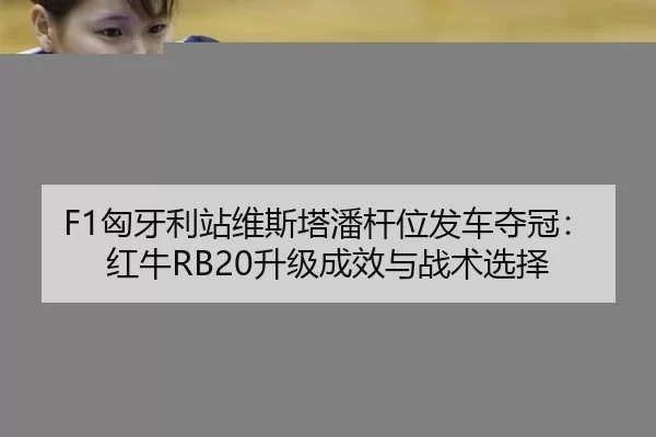 F1匈牙利站维斯塔潘杆位发车夺冠：红牛RB20升级成效与战术选择